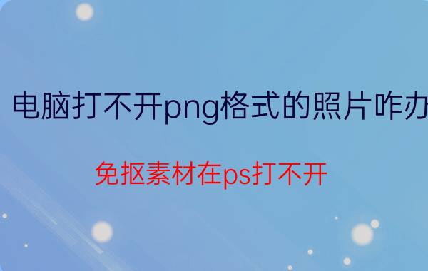 电脑打不开png格式的照片咋办 免抠素材在ps打不开？